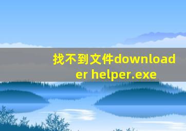 找不到文件downloader helper.exe